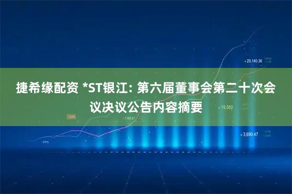 捷希缘配资 *ST银江: 第六届董事会第二十次会议决议公告内容摘要