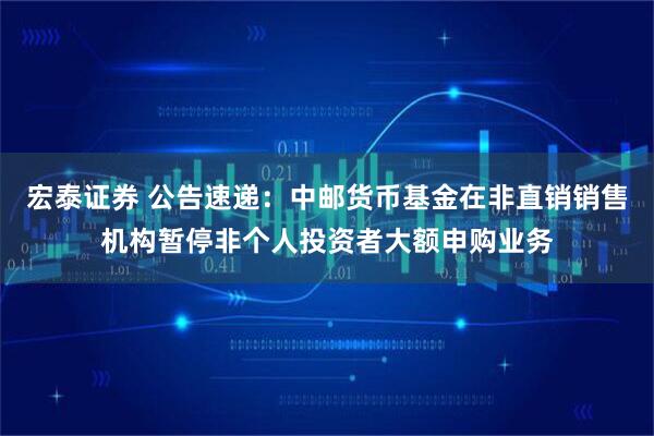 宏泰证券 公告速递：中邮货币基金在非直销销售机构暂停非个人投资者大额申购业务