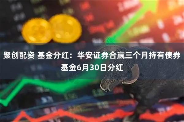 聚创配资 基金分红：华安证券合赢三个月持有债券基金6月30日分红