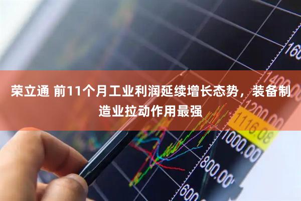 荣立通 前11个月工业利润延续增长态势，装备制造业拉动作用最强