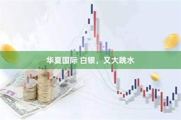 华夏国际 白银，又大跳水