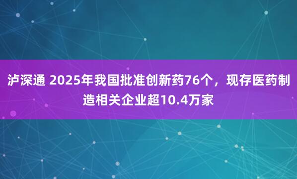 泸深通 2025年我国批准创新药76个，现存医药制造相关企业超10.4万家
