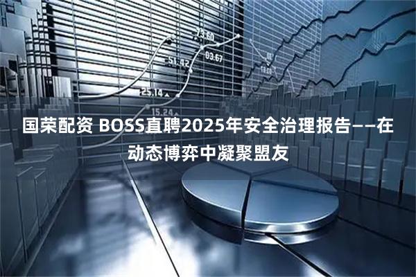 国荣配资 BOSS直聘2025年安全治理报告——在动态博弈中凝聚盟友