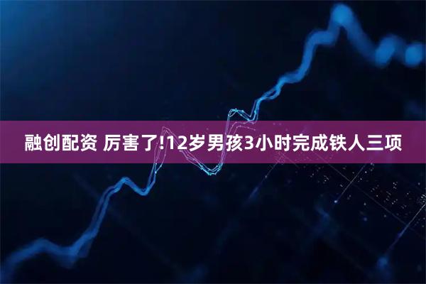 融创配资 厉害了!12岁男孩3小时完成铁人三项