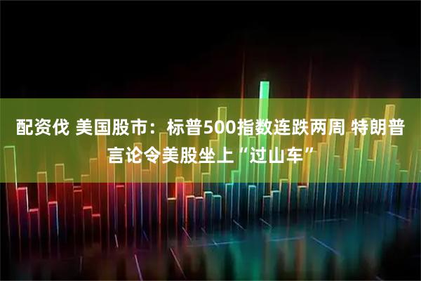 配资伐 美国股市：标普500指数连跌两周 特朗普言论令美股坐上“过山车”