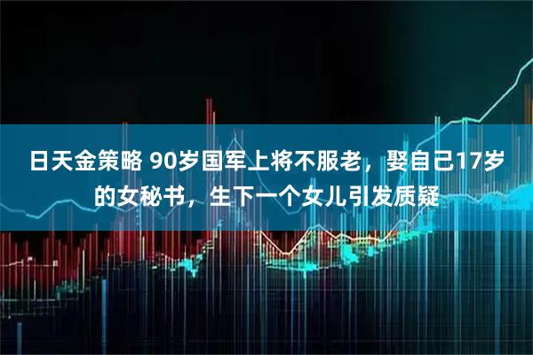 日天金策略 90岁国军上将不服老，娶自己17岁的女秘书，生下一个女儿引发质疑
