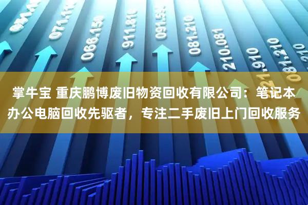 掌牛宝 重庆鹏博废旧物资回收有限公司：笔记本办公电脑回收先驱者，专注二手废旧上门回收服务