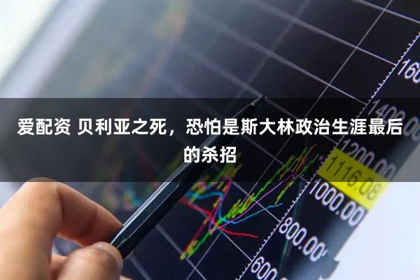 爱配资 贝利亚之死，恐怕是斯大林政治生涯最后的杀招