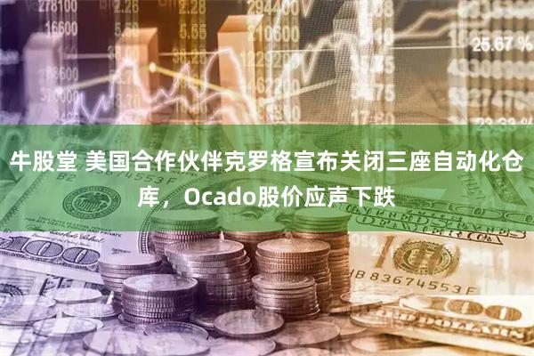 牛股堂 美国合作伙伴克罗格宣布关闭三座自动化仓库,Ocado股价应声下跌