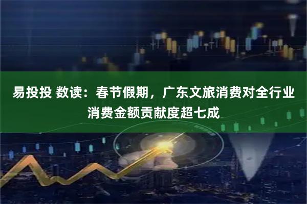 易投投 数读：春节假期，广东文旅消费对全行业消费金额贡献度超七成