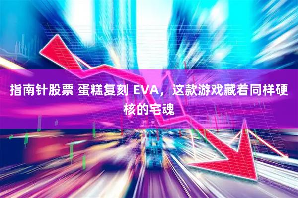 指南针股票 蛋糕复刻 EVA，这款游戏藏着同样硬核的宅魂