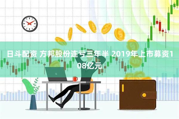 日斗配资 方邦股份连亏三年半 2019年上市募资108亿元