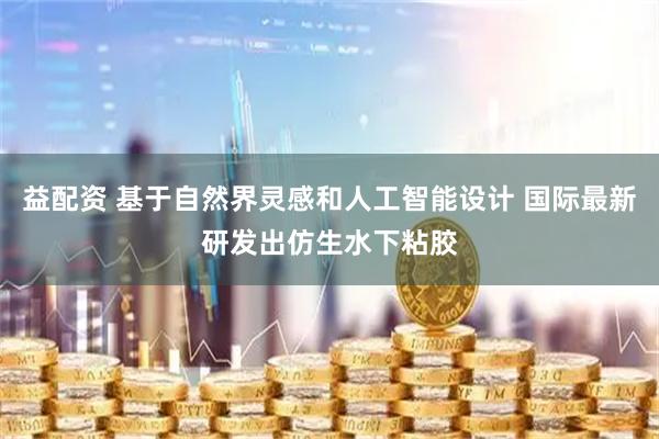 益配资 基于自然界灵感和人工智能设计 国际最新研发出仿生水下粘胶