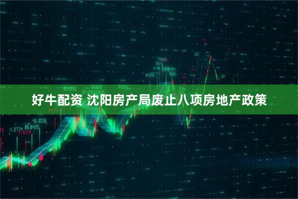 好牛配资 沈阳房产局废止八项房地产政策