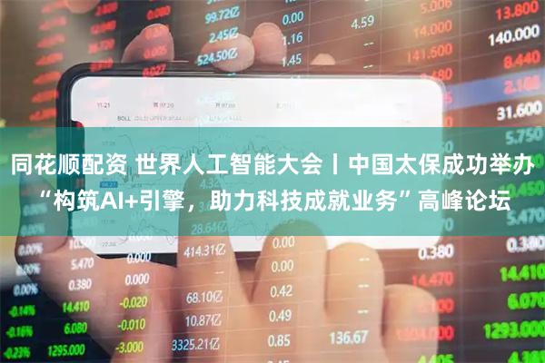 同花顺配资 世界人工智能大会丨中国太保成功举办“构筑AI+引擎，助力科技成就业务”高峰论坛