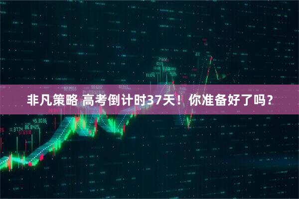 非凡策略 高考倒计时37天！你准备好了吗？