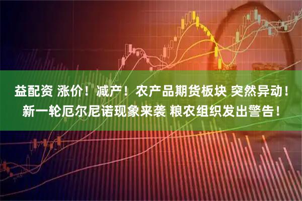 益配资 涨价！减产！农产品期货板块 突然异动！新一轮厄尔尼诺现象来袭 粮农组织发出警告！