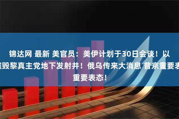 锦达网 最新 美官员：美伊计划于30日会谈！以军摧毁黎真主党地下发射井！俄乌传来大消息 普京重要表态！